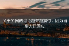 关于91网的讨论越来越震惊，因为当事人已回应