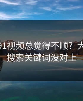 你用新91视频总觉得不顺？大概率是搜索关键词没对上