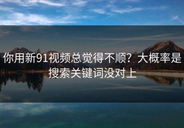 你用新91视频总觉得不顺？大概率是搜索关键词没对上