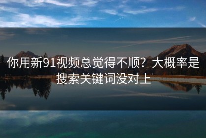 你用新91视频总觉得不顺？大概率是搜索关键词没对上