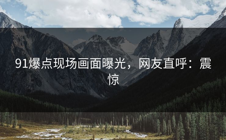 91爆点现场画面曝光，网友直呼：震惊