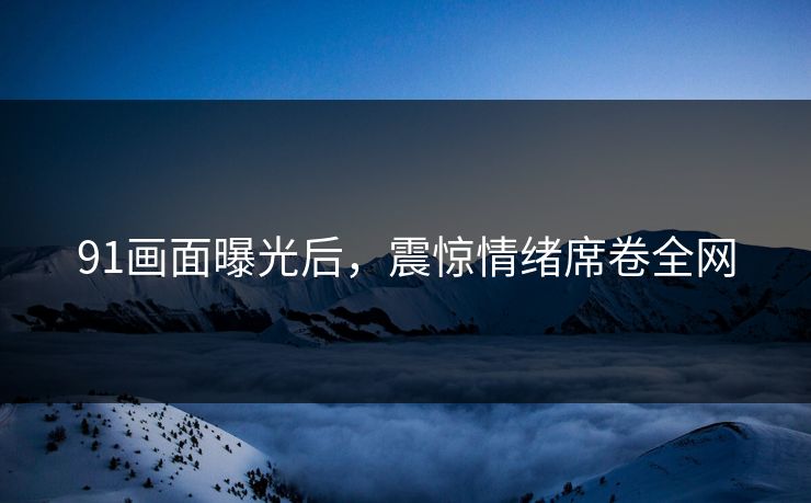 91画面曝光后，震惊情绪席卷全网