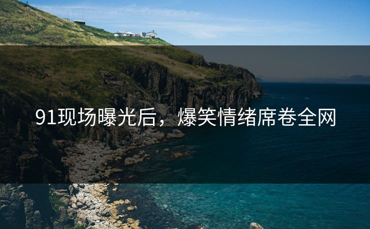 91现场曝光后，爆笑情绪席卷全网