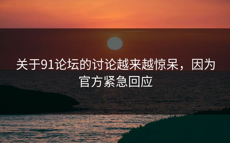 关于91论坛的讨论越来越惊呆，因为官方紧急回应