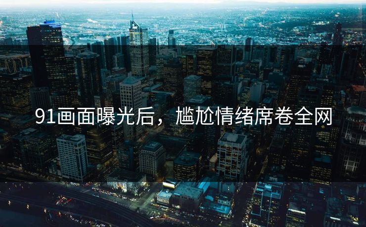 91画面曝光后，尴尬情绪席卷全网