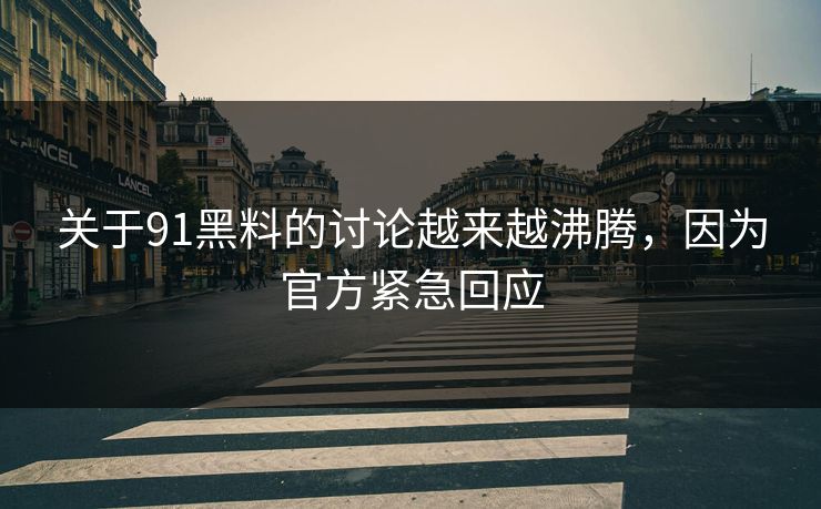 关于91黑料的讨论越来越沸腾，因为官方紧急回应