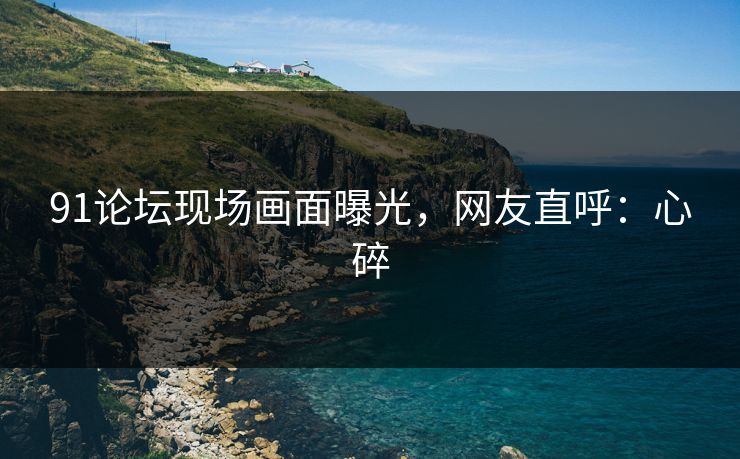 91论坛现场画面曝光，网友直呼：心碎
