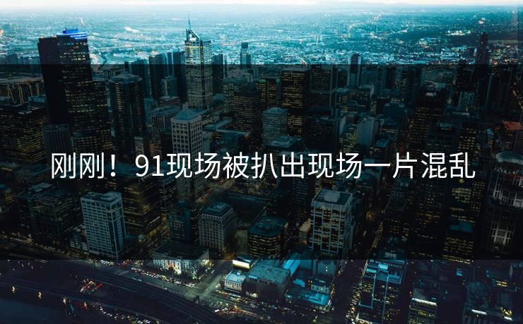 刚刚！91现场被扒出现场一片混乱