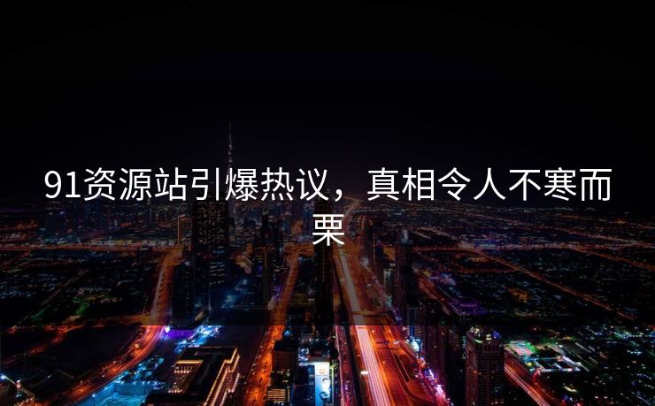 91资源站引爆热议，真相令人不寒而栗