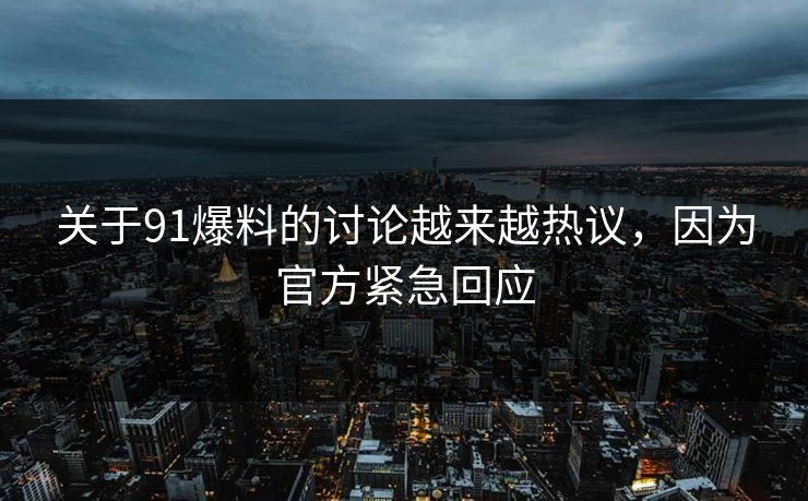 关于91爆料的讨论越来越热议，因为官方紧急回应