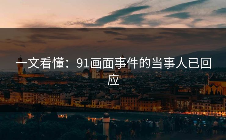 一文看懂：91画面事件的当事人已回应