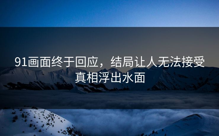 91画面终于回应，结局让人无法接受真相浮出水面