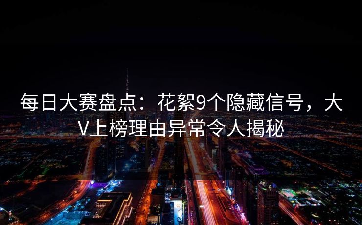 每日大赛盘点：花絮9个隐藏信号，大V上榜理由异常令人揭秘