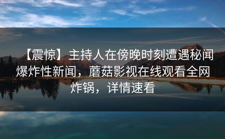 【震惊】主持人在傍晚时刻遭遇秘闻爆炸性新闻，蘑菇影视在线观看全网炸锅，详情速看