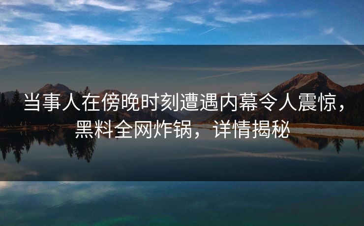 当事人在傍晚时刻遭遇内幕令人震惊，黑料全网炸锅，详情揭秘