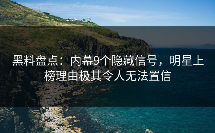 黑料盘点：内幕9个隐藏信号，明星上榜理由极其令人无法置信