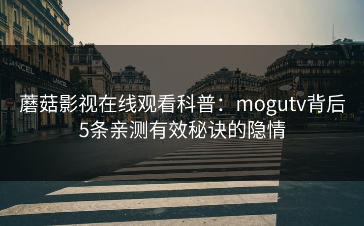 蘑菇影视在线观看科普：mogutv背后5条亲测有效秘诀的隐情