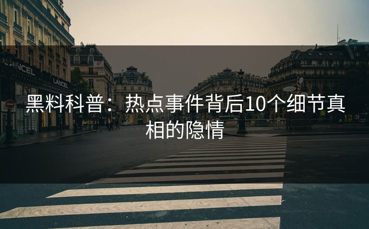 黑料科普：热点事件背后10个细节真相的隐情
