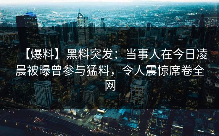 【爆料】黑料突发：当事人在今日凌晨被曝曾参与猛料，令人震惊席卷全网