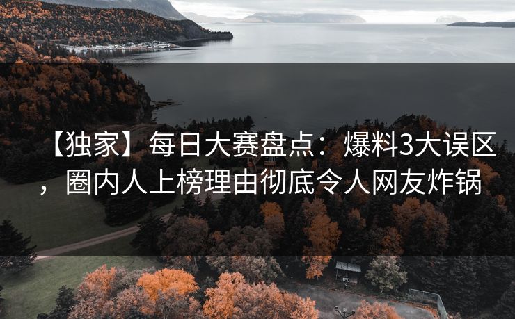 【独家】每日大赛盘点：爆料3大误区，圈内人上榜理由彻底令人网友炸锅