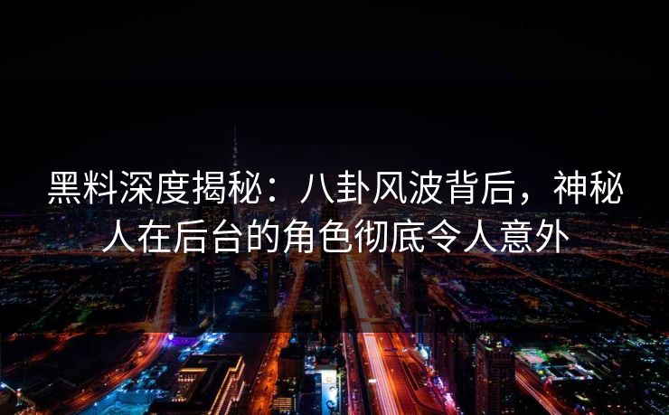 黑料深度揭秘：八卦风波背后，神秘人在后台的角色彻底令人意外