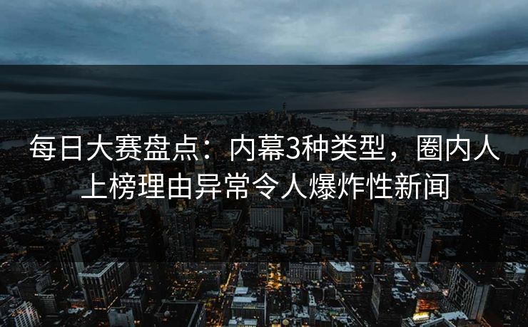 每日大赛盘点：内幕3种类型，圈内人上榜理由异常令人爆炸性新闻