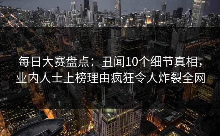 每日大赛盘点：丑闻10个细节真相，业内人士上榜理由疯狂令人炸裂全网