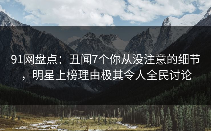 91网盘点：丑闻7个你从没注意的细节，明星上榜理由极其令人全民讨论