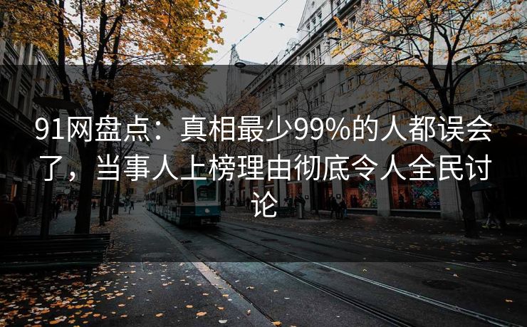 91网盘点：真相最少99%的人都误会了，当事人上榜理由彻底令人全民讨论