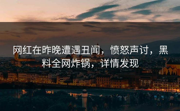 网红在昨晚遭遇丑闻，愤怒声讨，黑料全网炸锅，详情发现