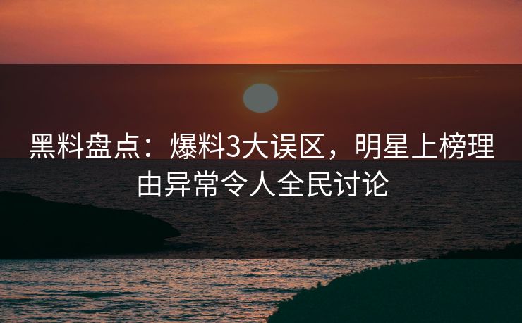 黑料盘点：爆料3大误区，明星上榜理由异常令人全民讨论