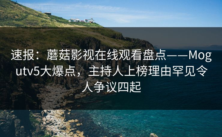 速报：蘑菇影视在线观看盘点——Mogutv5大爆点，主持人上榜理由罕见令人争议四起