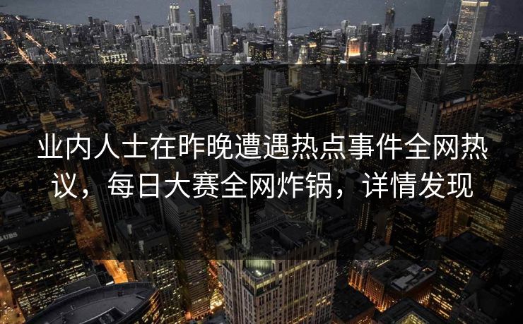 业内人士在昨晚遭遇热点事件全网热议，每日大赛全网炸锅，详情发现