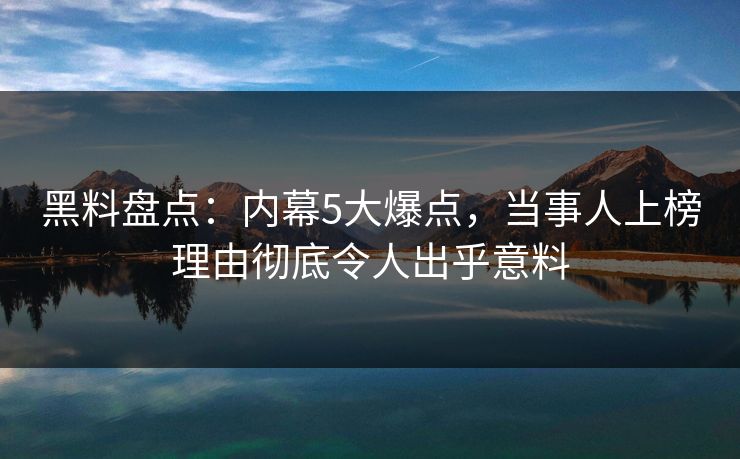 黑料盘点：内幕5大爆点，当事人上榜理由彻底令人出乎意料