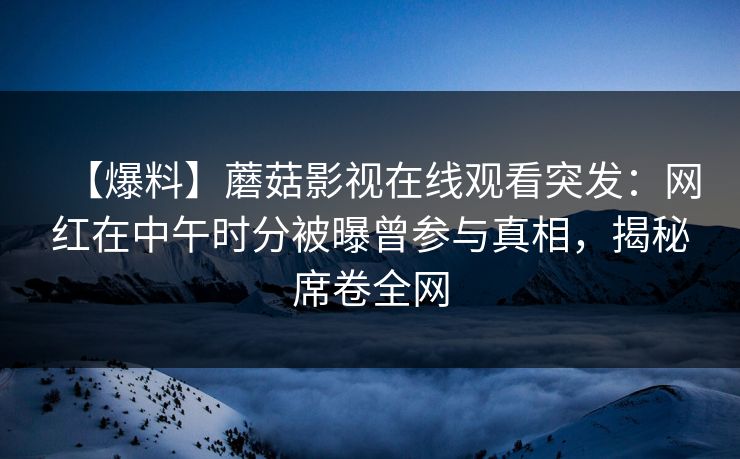 【爆料】蘑菇影视在线观看突发：网红在中午时分被曝曾参与真相，揭秘席卷全网