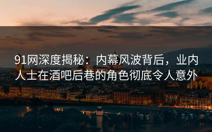 91网深度揭秘：内幕风波背后，业内人士在酒吧后巷的角色彻底令人意外