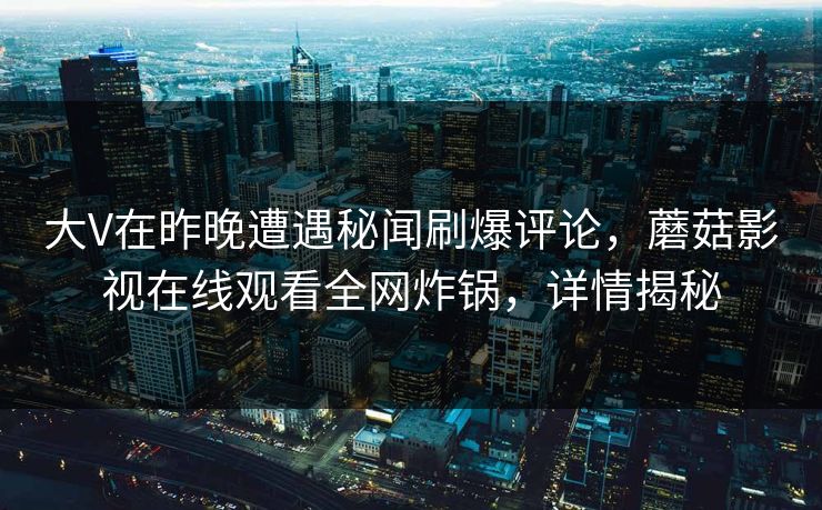 大V在昨晚遭遇秘闻刷爆评论，蘑菇影视在线观看全网炸锅，详情揭秘
