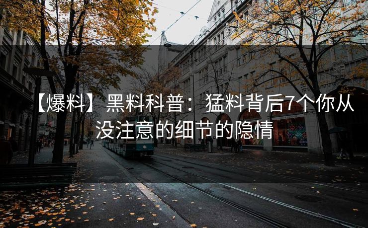【爆料】黑料科普：猛料背后7个你从没注意的细节的隐情