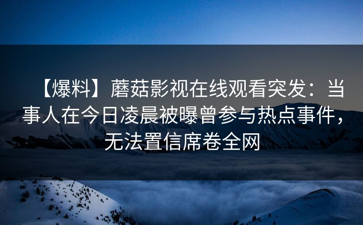 【爆料】蘑菇影视在线观看突发：当事人在今日凌晨被曝曾参与热点事件，无法置信席卷全网