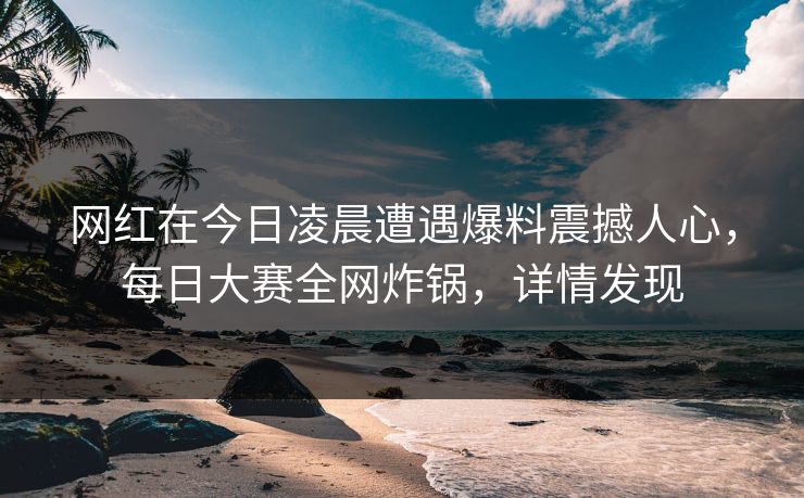网红在今日凌晨遭遇爆料震撼人心，每日大赛全网炸锅，详情发现