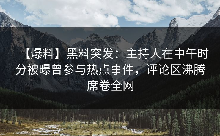 【爆料】黑料突发：主持人在中午时分被曝曾参与热点事件，评论区沸腾席卷全网