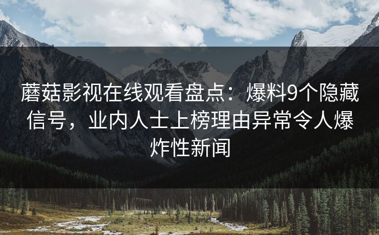 蘑菇影视在线观看盘点：爆料9个隐藏信号，业内人士上榜理由异常令人爆炸性新闻