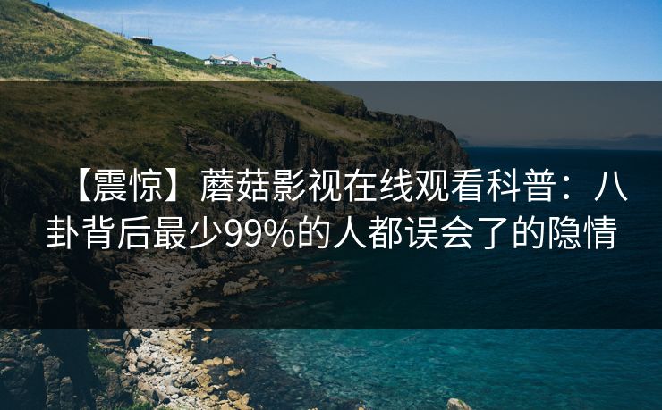 【震惊】蘑菇影视在线观看科普：八卦背后最少99%的人都误会了的隐情