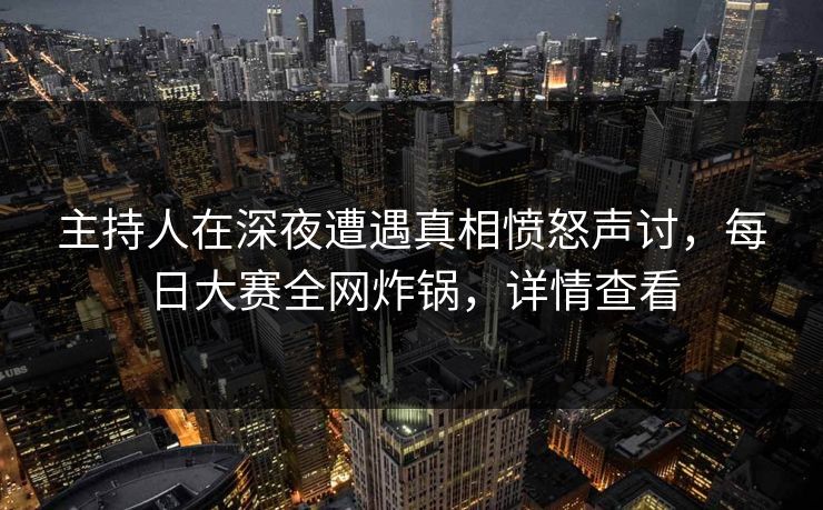 主持人在深夜遭遇真相愤怒声讨，每日大赛全网炸锅，详情查看