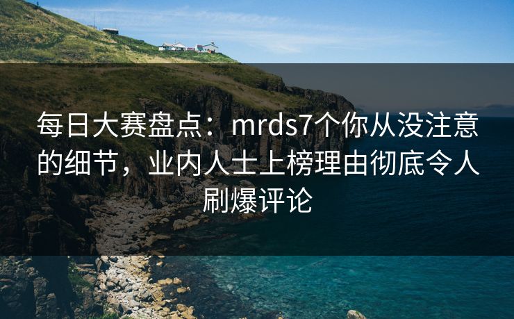 每日大赛盘点：mrds7个你从没注意的细节，业内人士上榜理由彻底令人刷爆评论