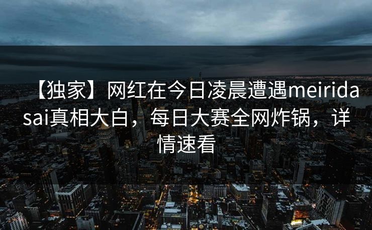 【独家】网红在今日凌晨遭遇meiridasai真相大白，每日大赛全网炸锅，详情速看