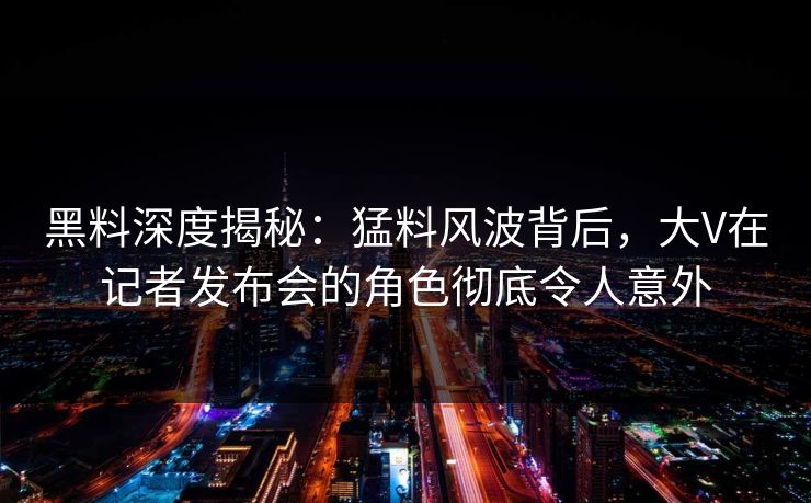黑料深度揭秘：猛料风波背后，大V在记者发布会的角色彻底令人意外