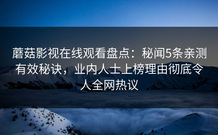 蘑菇影视在线观看盘点：秘闻5条亲测有效秘诀，业内人士上榜理由彻底令人全网热议