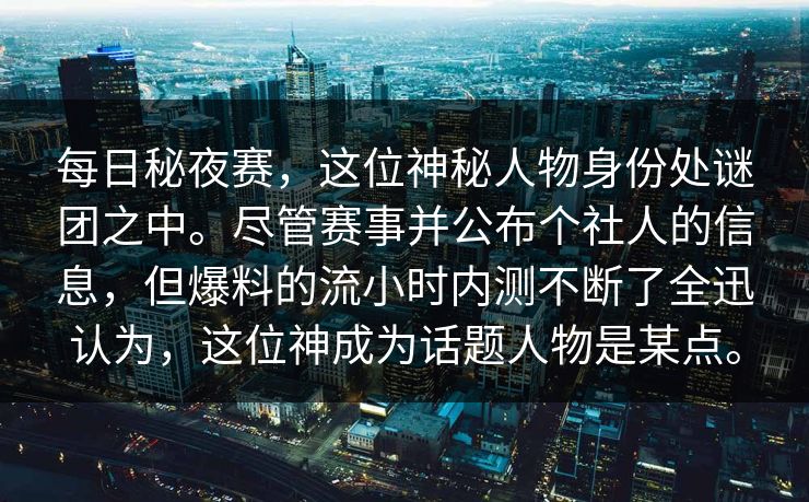 每日秘夜赛，这位神秘人物身份处谜团之中。尽管赛事并公布个社人的信息，但爆料的流小时内测不断了全迅认为，这位神成为话题人物是某点。