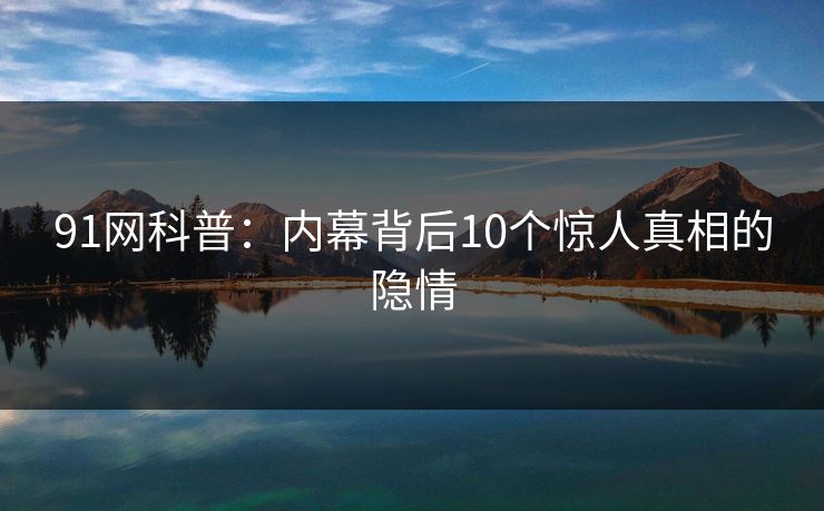 91网科普：内幕背后10个惊人真相的隐情